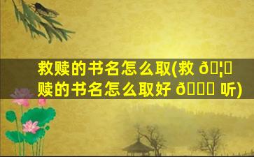 救赎的书名怎么取(救 🦅 赎的书名怎么取好 🍁 听)